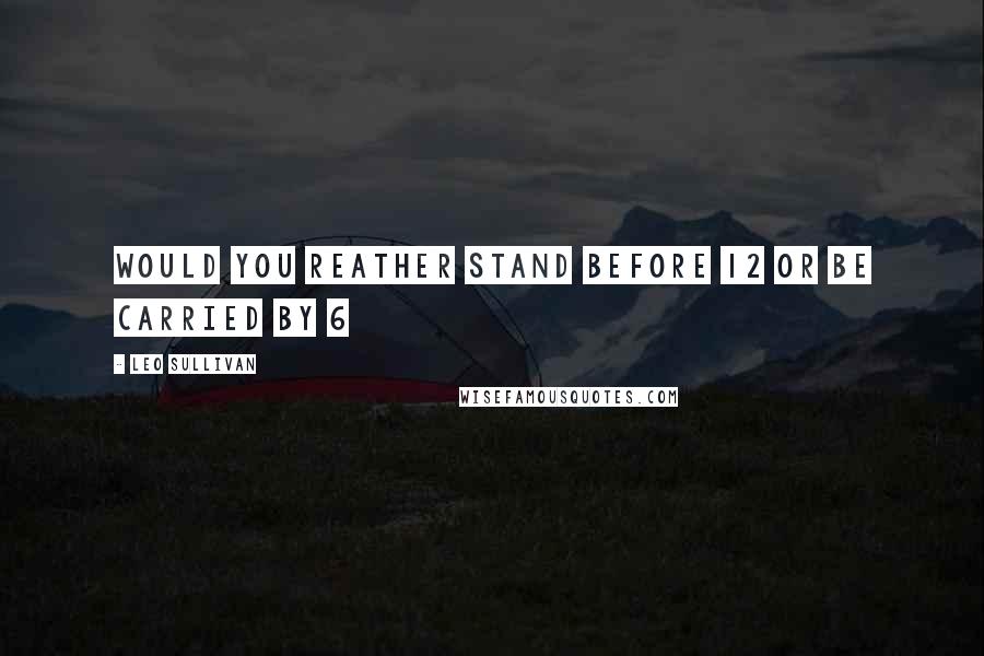 Leo Sullivan Quotes: would you reather stand before 12 or be carried by 6