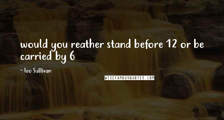 Leo Sullivan Quotes: would you reather stand before 12 or be carried by 6