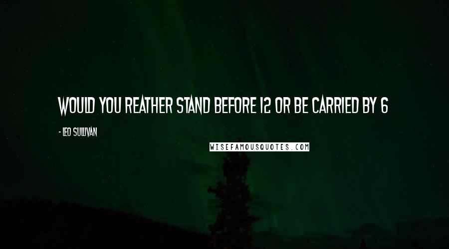 Leo Sullivan Quotes: would you reather stand before 12 or be carried by 6