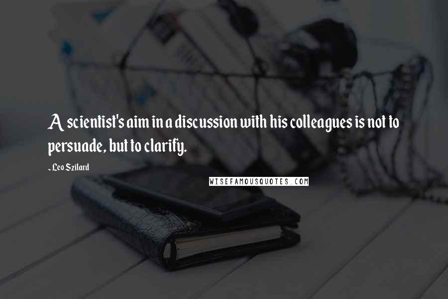 Leo Szilard Quotes: A scientist's aim in a discussion with his colleagues is not to persuade, but to clarify.