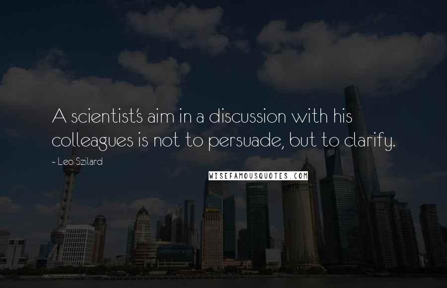 Leo Szilard Quotes: A scientist's aim in a discussion with his colleagues is not to persuade, but to clarify.