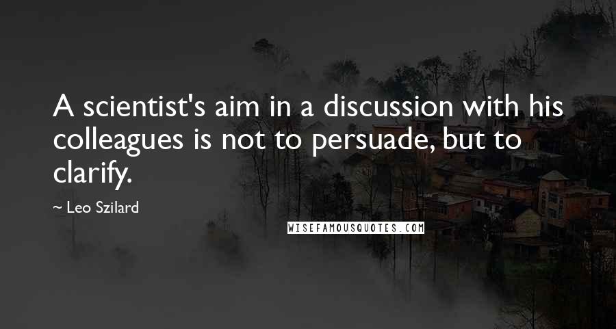 Leo Szilard Quotes: A scientist's aim in a discussion with his colleagues is not to persuade, but to clarify.