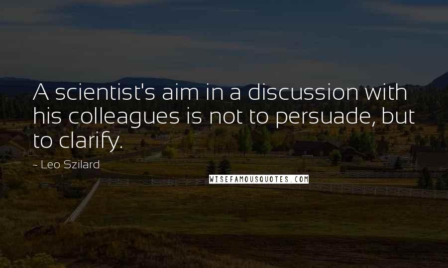 Leo Szilard Quotes: A scientist's aim in a discussion with his colleagues is not to persuade, but to clarify.