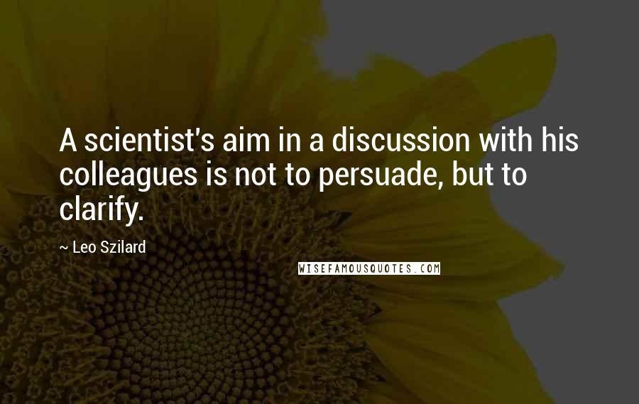 Leo Szilard Quotes: A scientist's aim in a discussion with his colleagues is not to persuade, but to clarify.