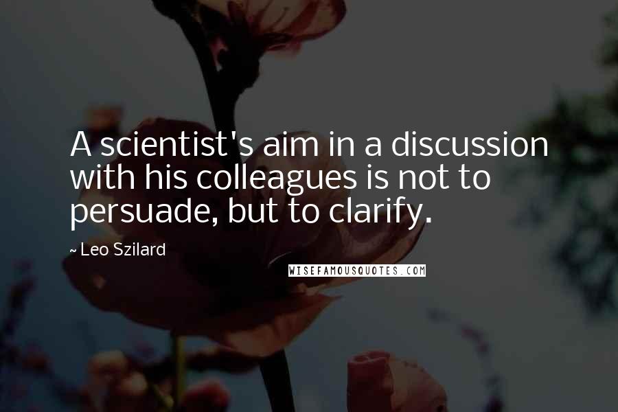 Leo Szilard Quotes: A scientist's aim in a discussion with his colleagues is not to persuade, but to clarify.