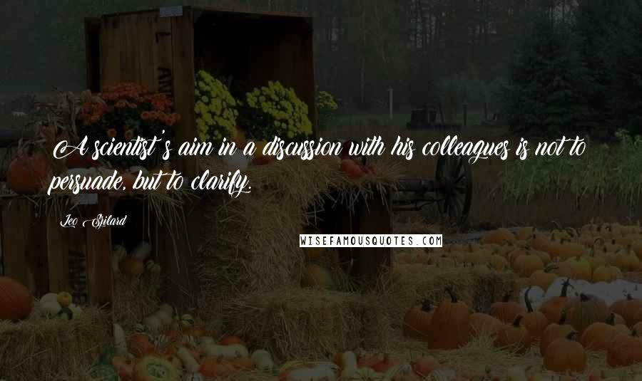 Leo Szilard Quotes: A scientist's aim in a discussion with his colleagues is not to persuade, but to clarify.