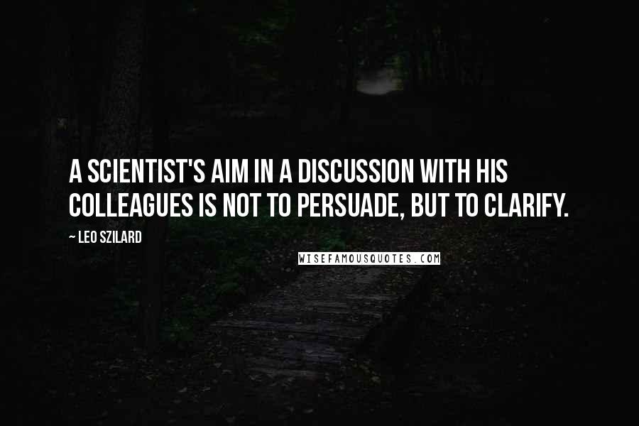 Leo Szilard Quotes: A scientist's aim in a discussion with his colleagues is not to persuade, but to clarify.