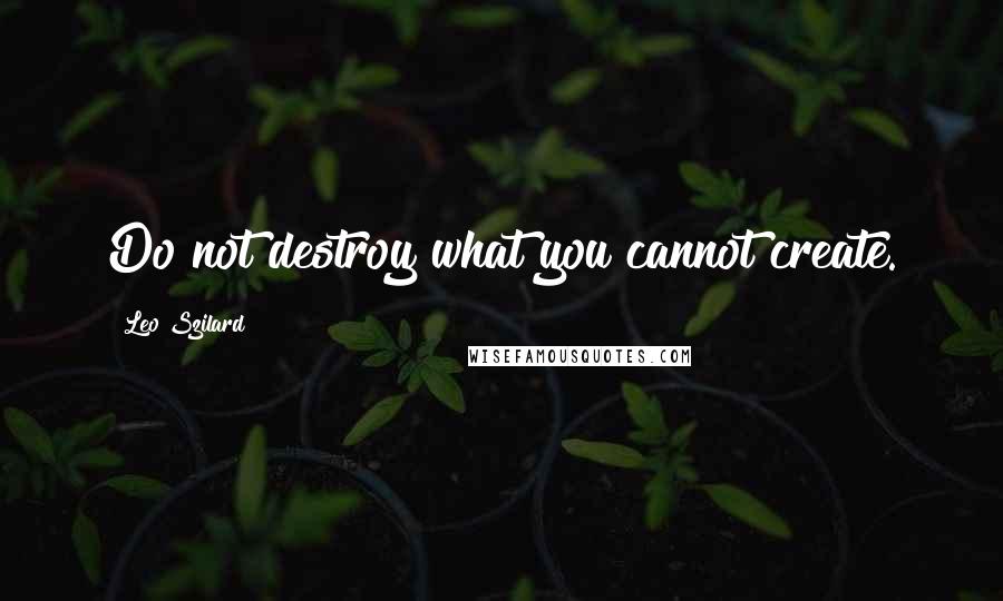 Leo Szilard Quotes: Do not destroy what you cannot create.