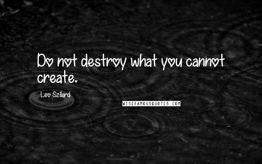 Leo Szilard Quotes: Do not destroy what you cannot create.