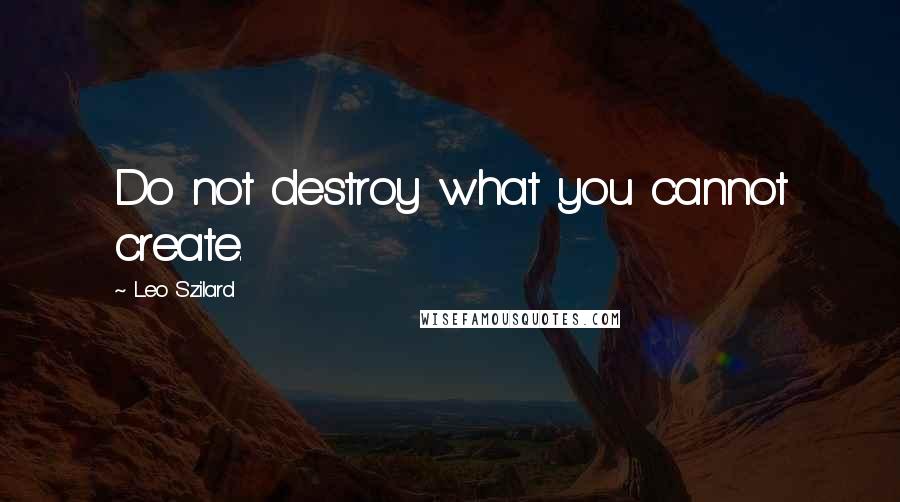 Leo Szilard Quotes: Do not destroy what you cannot create.