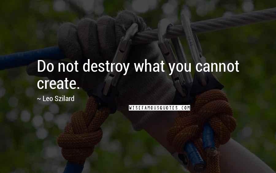 Leo Szilard Quotes: Do not destroy what you cannot create.