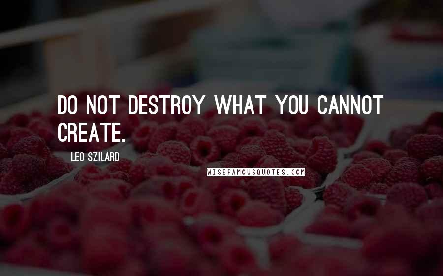 Leo Szilard Quotes: Do not destroy what you cannot create.