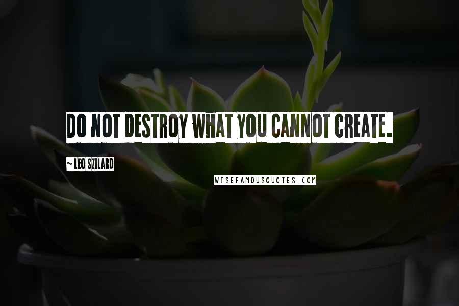 Leo Szilard Quotes: Do not destroy what you cannot create.