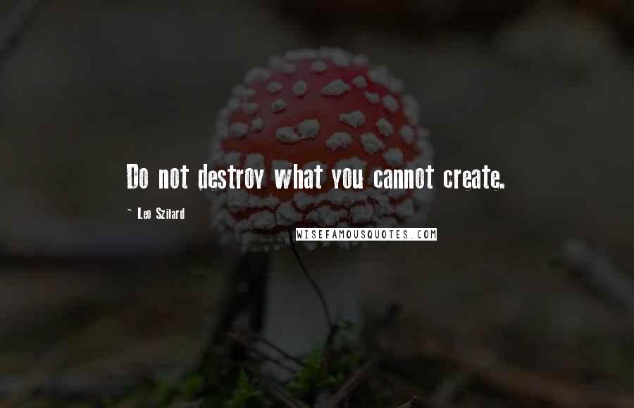 Leo Szilard Quotes: Do not destroy what you cannot create.