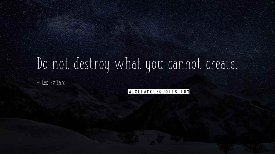 Leo Szilard Quotes: Do not destroy what you cannot create.