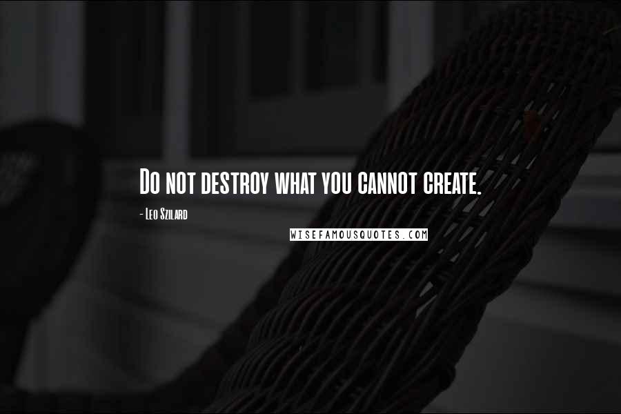 Leo Szilard Quotes: Do not destroy what you cannot create.