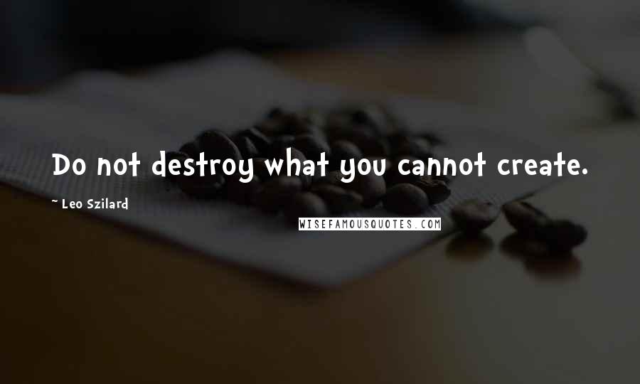 Leo Szilard Quotes: Do not destroy what you cannot create.