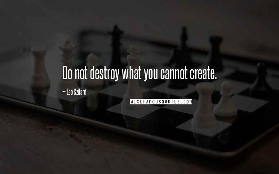 Leo Szilard Quotes: Do not destroy what you cannot create.