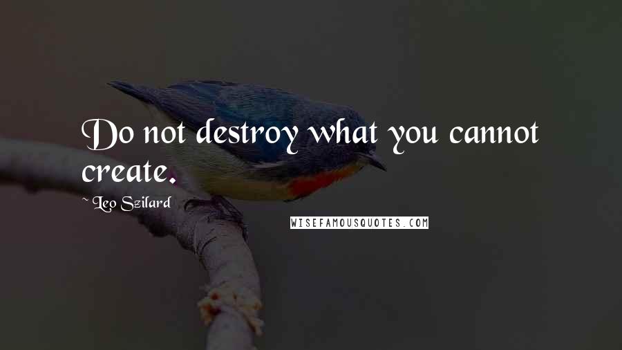 Leo Szilard Quotes: Do not destroy what you cannot create.