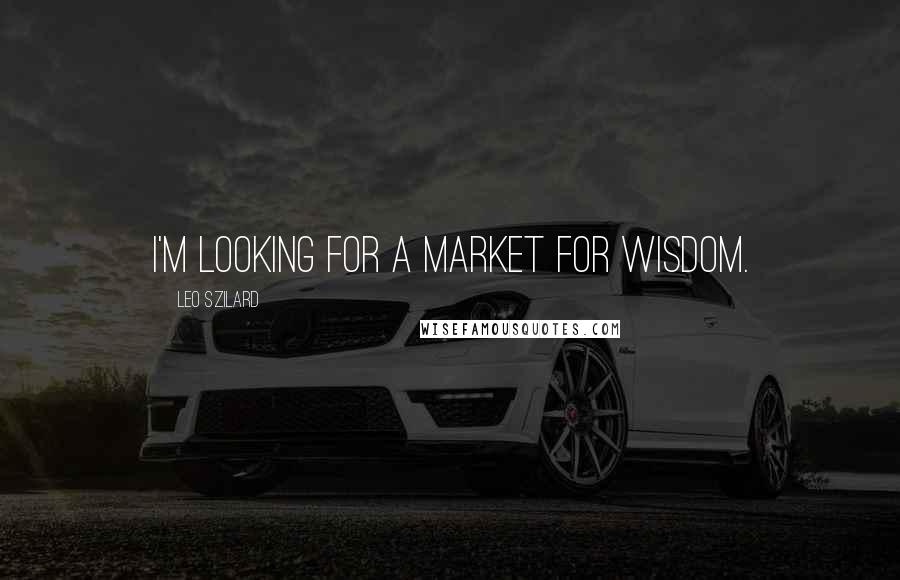 Leo Szilard Quotes: I'm looking for a market for wisdom.