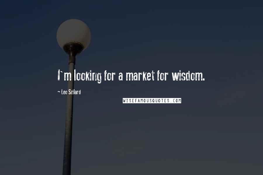 Leo Szilard Quotes: I'm looking for a market for wisdom.