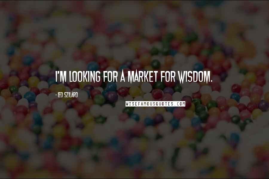 Leo Szilard Quotes: I'm looking for a market for wisdom.