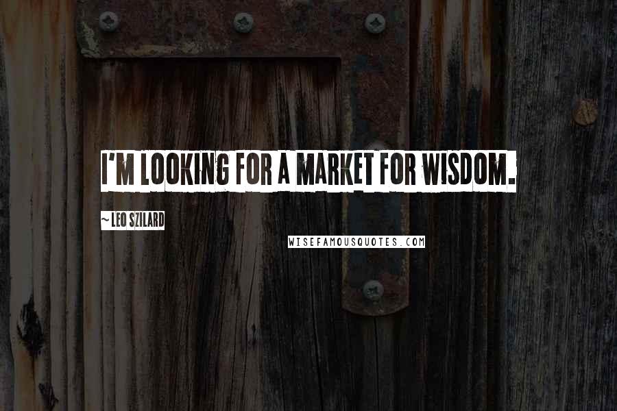 Leo Szilard Quotes: I'm looking for a market for wisdom.