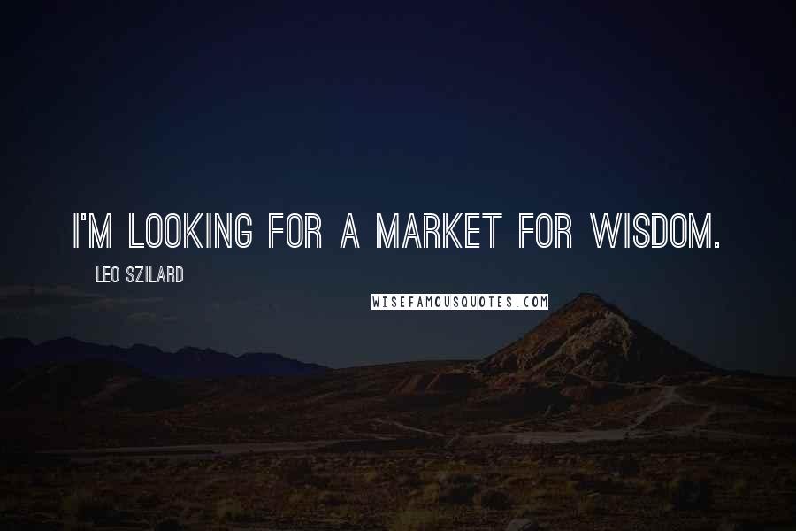 Leo Szilard Quotes: I'm looking for a market for wisdom.