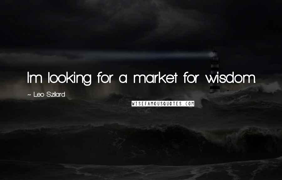 Leo Szilard Quotes: I'm looking for a market for wisdom.