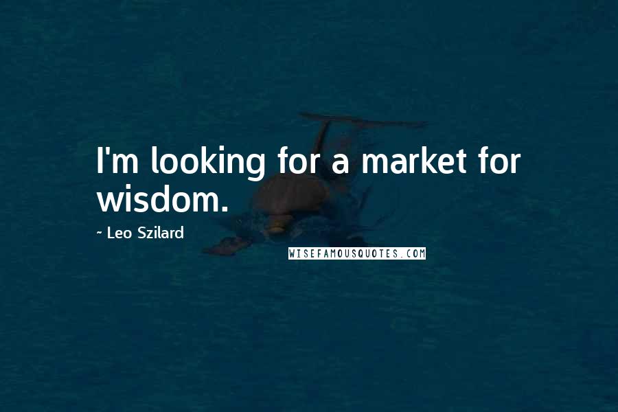 Leo Szilard Quotes: I'm looking for a market for wisdom.