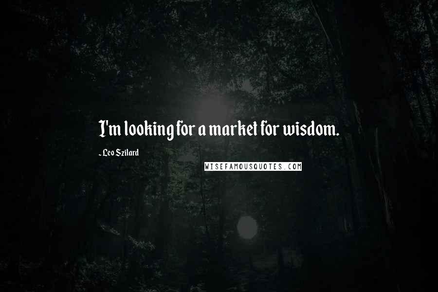 Leo Szilard Quotes: I'm looking for a market for wisdom.