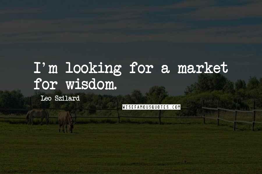 Leo Szilard Quotes: I'm looking for a market for wisdom.