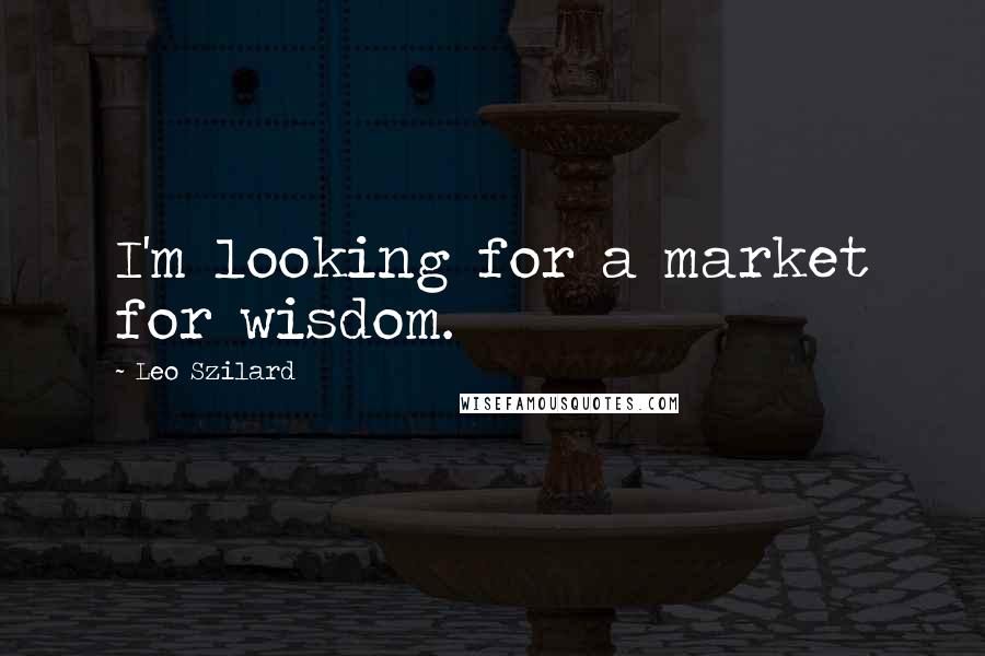 Leo Szilard Quotes: I'm looking for a market for wisdom.