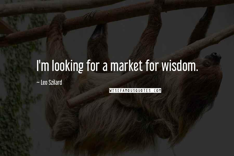 Leo Szilard Quotes: I'm looking for a market for wisdom.