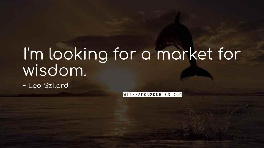 Leo Szilard Quotes: I'm looking for a market for wisdom.