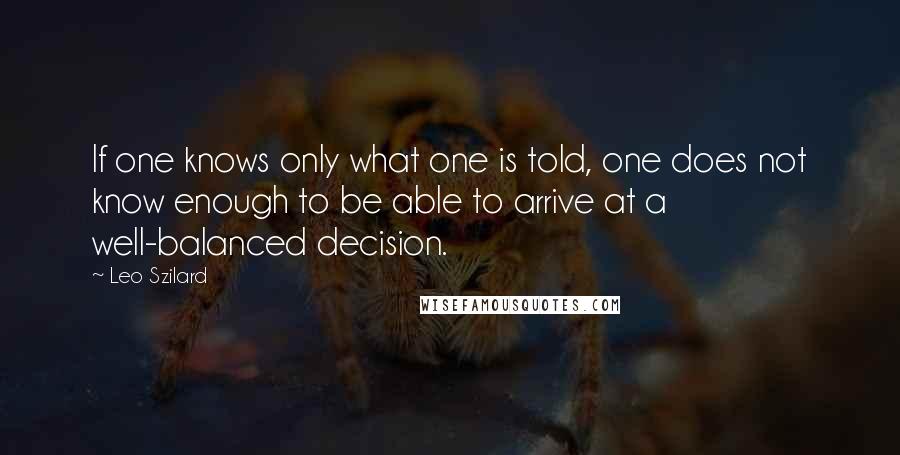 Leo Szilard Quotes: If one knows only what one is told, one does not know enough to be able to arrive at a well-balanced decision.