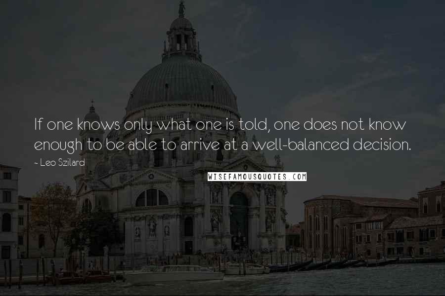 Leo Szilard Quotes: If one knows only what one is told, one does not know enough to be able to arrive at a well-balanced decision.