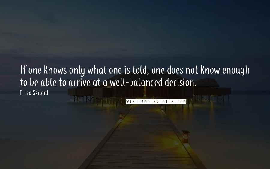 Leo Szilard Quotes: If one knows only what one is told, one does not know enough to be able to arrive at a well-balanced decision.