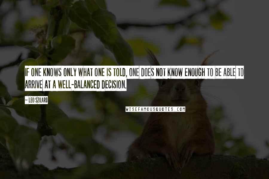 Leo Szilard Quotes: If one knows only what one is told, one does not know enough to be able to arrive at a well-balanced decision.