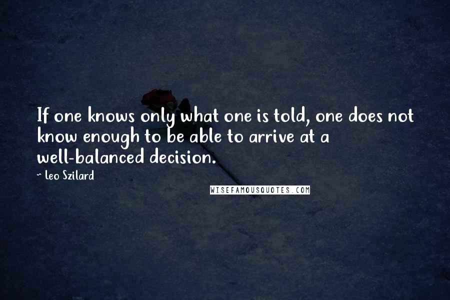 Leo Szilard Quotes: If one knows only what one is told, one does not know enough to be able to arrive at a well-balanced decision.