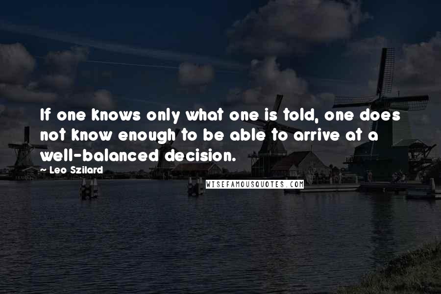 Leo Szilard Quotes: If one knows only what one is told, one does not know enough to be able to arrive at a well-balanced decision.