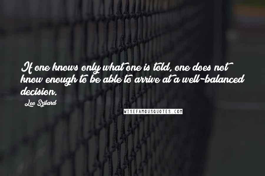 Leo Szilard Quotes: If one knows only what one is told, one does not know enough to be able to arrive at a well-balanced decision.