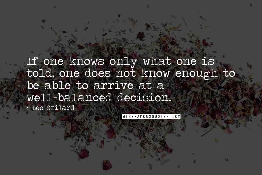 Leo Szilard Quotes: If one knows only what one is told, one does not know enough to be able to arrive at a well-balanced decision.