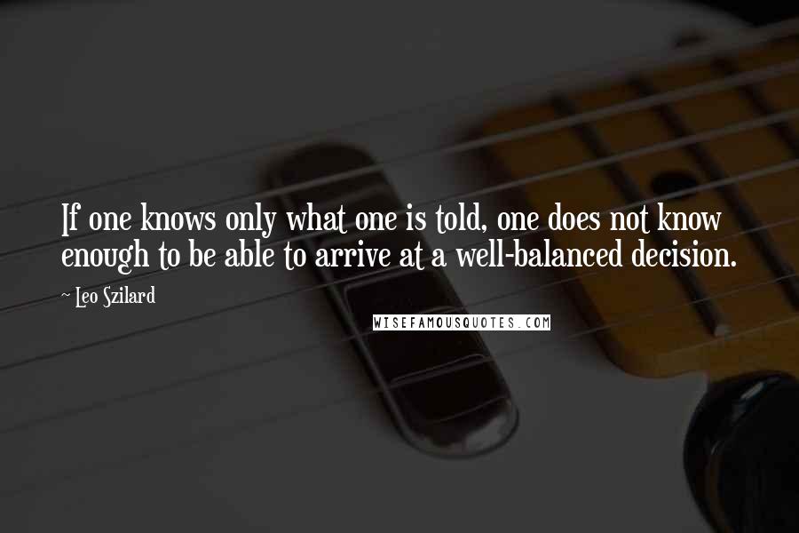 Leo Szilard Quotes: If one knows only what one is told, one does not know enough to be able to arrive at a well-balanced decision.