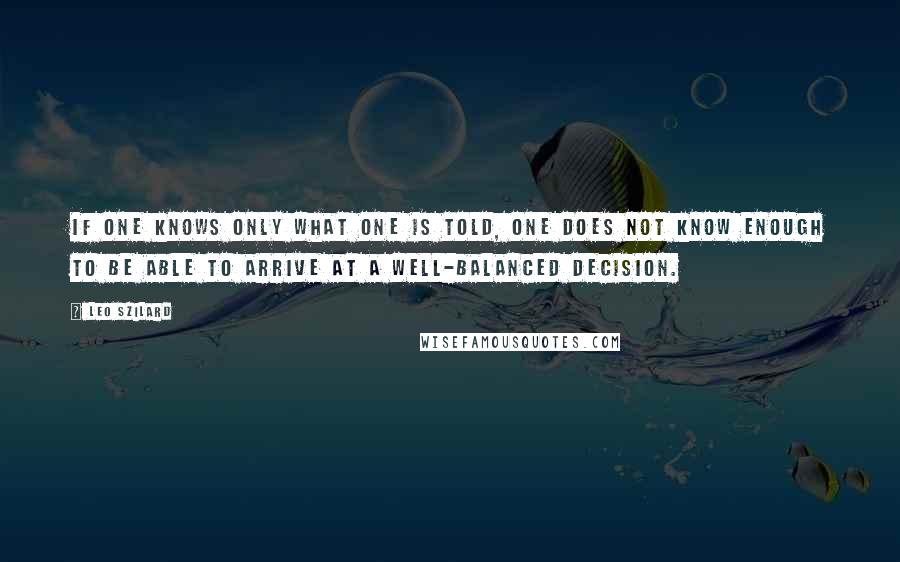 Leo Szilard Quotes: If one knows only what one is told, one does not know enough to be able to arrive at a well-balanced decision.