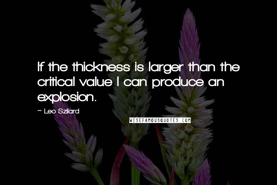Leo Szilard Quotes: If the thickness is larger than the critical value I can produce an explosion.