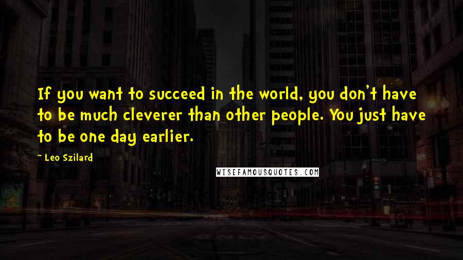 Leo Szilard Quotes: If you want to succeed in the world, you don't have to be much cleverer than other people. You just have to be one day earlier.