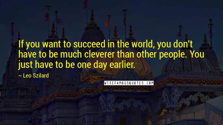 Leo Szilard Quotes: If you want to succeed in the world, you don't have to be much cleverer than other people. You just have to be one day earlier.