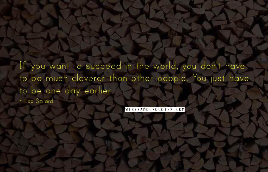 Leo Szilard Quotes: If you want to succeed in the world, you don't have to be much cleverer than other people. You just have to be one day earlier.