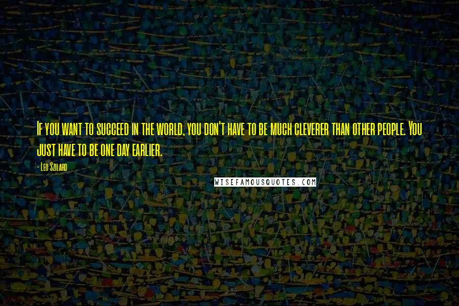 Leo Szilard Quotes: If you want to succeed in the world, you don't have to be much cleverer than other people. You just have to be one day earlier.